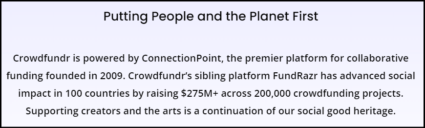 Screenshot of ConnectionPoint's boilerplate. It reads: Crowdfundr is powered by ConnectionPoint, the premier platform for collaborative funding founded in 2009. Crowdfundr’s sibling platform FundRazr has advanced social impact in 100 countries by raising $275M+ across 200,000 crowdfunding projects. Supporting creators and the arts is a continuation of our social good heritage.